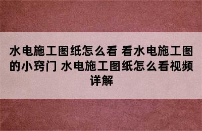 水电施工图纸怎么看 看水电施工图的小窍门 水电施工图纸怎么看视频详解